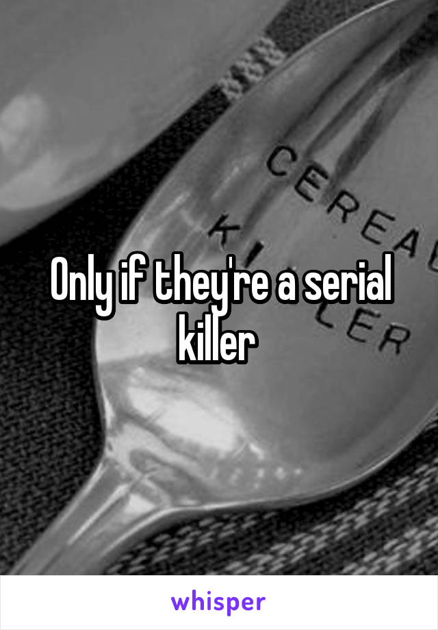 Only if they're a serial killer 
