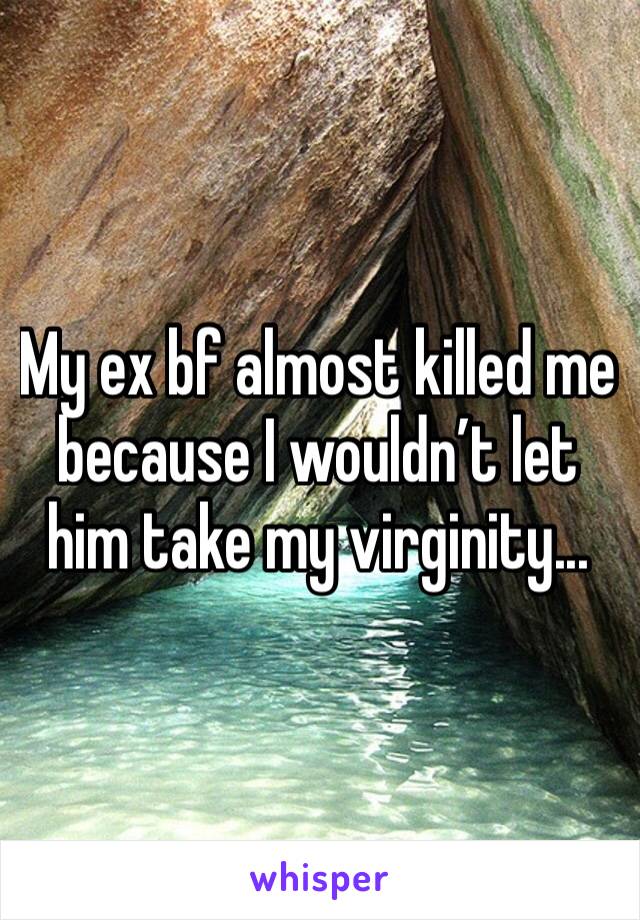 My ex bf almost killed me because I wouldn’t let him take my virginity...