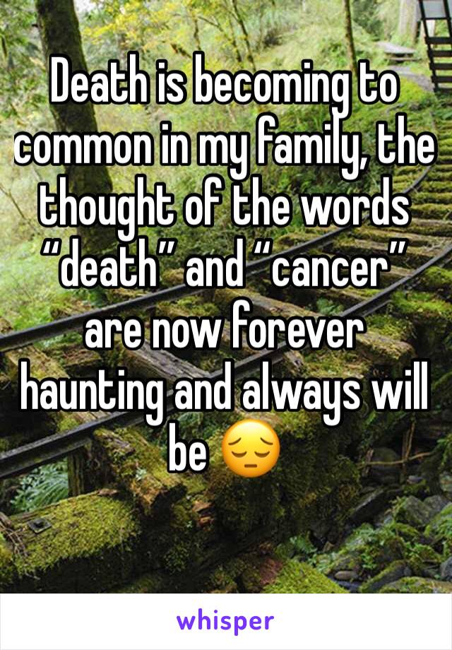 Death is becoming to common in my family, the thought of the words “death” and “cancer” are now forever haunting and always will be 😔