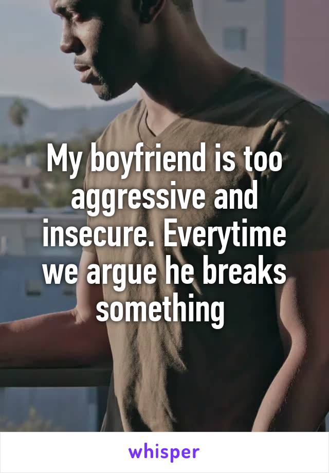 My boyfriend is too aggressive and insecure. Everytime we argue he breaks something 