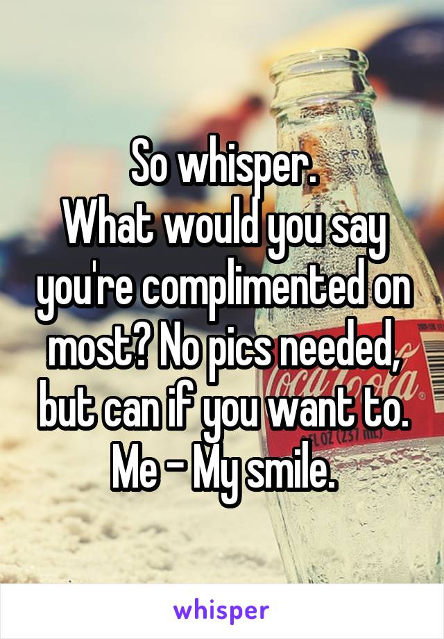 So whisper.
What would you say you're complimented on most? No pics needed, but can if you want to.
Me - My smile.