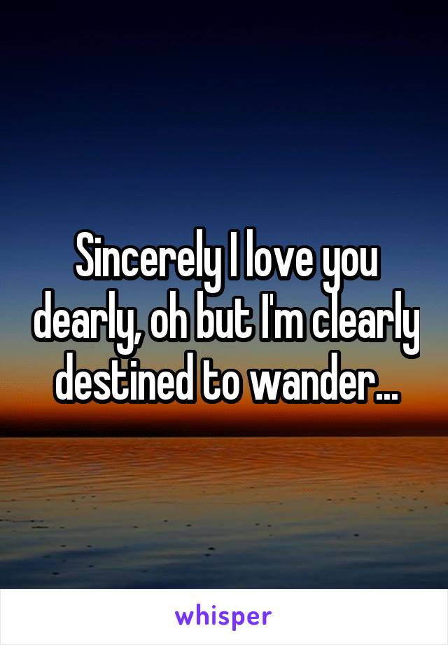 Sincerely I love you dearly, oh but I'm clearly destined to wander...