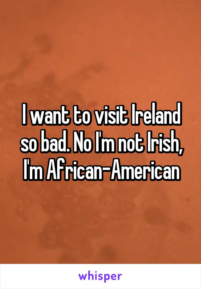 I want to visit Ireland so bad. No I'm not Irish, I'm African-American