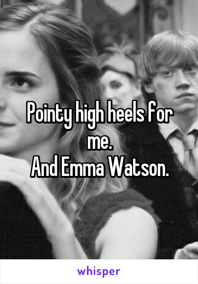 Pointy high heels for me.
And Emma Watson.
