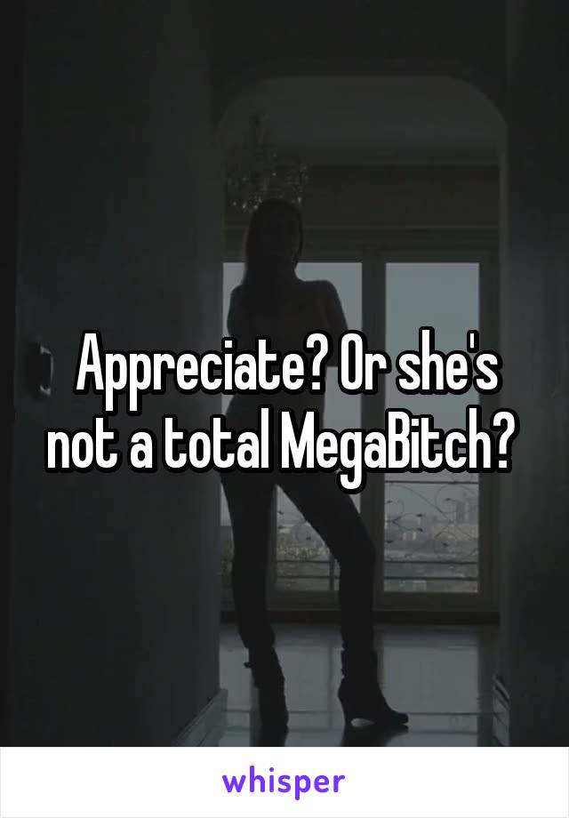 Appreciate? Or she's not a total MegaBitch? 