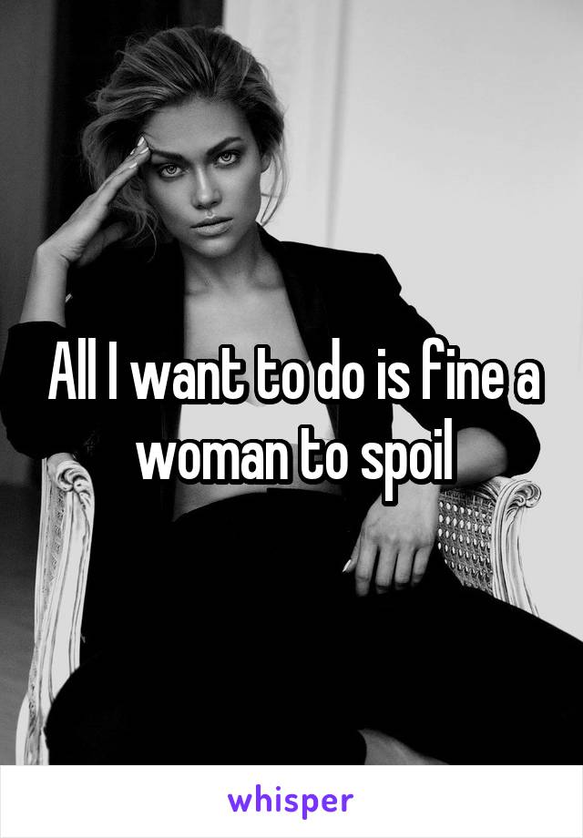 All I want to do is fine a woman to spoil