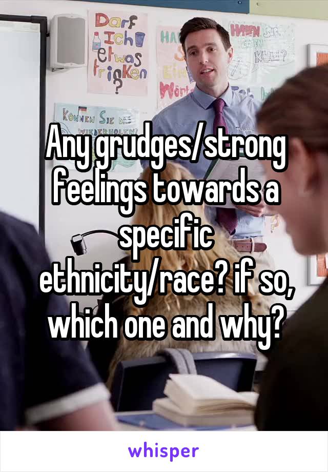 Any grudges/strong feelings towards a specific ethnicity/race? if so, which one and why?