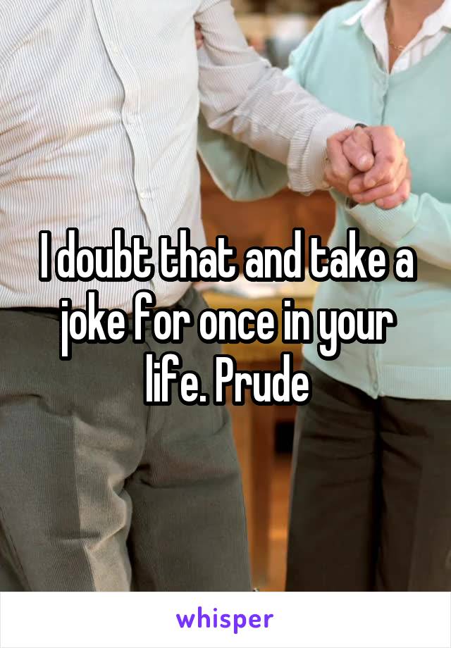 I doubt that and take a joke for once in your life. Prude