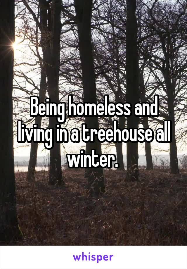 Being homeless and living in a treehouse all winter. 