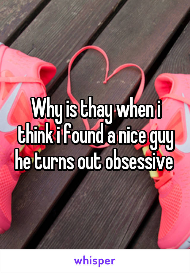 Why is thay when i think i found a nice guy he turns out obsessive 