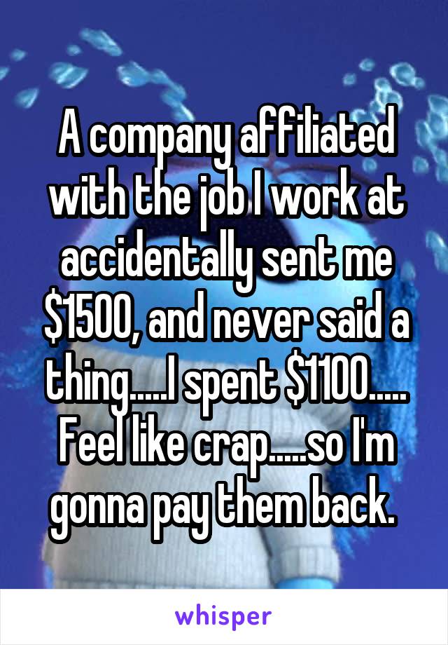 A company affiliated with the job I work at accidentally sent me $1500, and never said a thing.....I spent $1100..... Feel like crap.....so I'm gonna pay them back. 