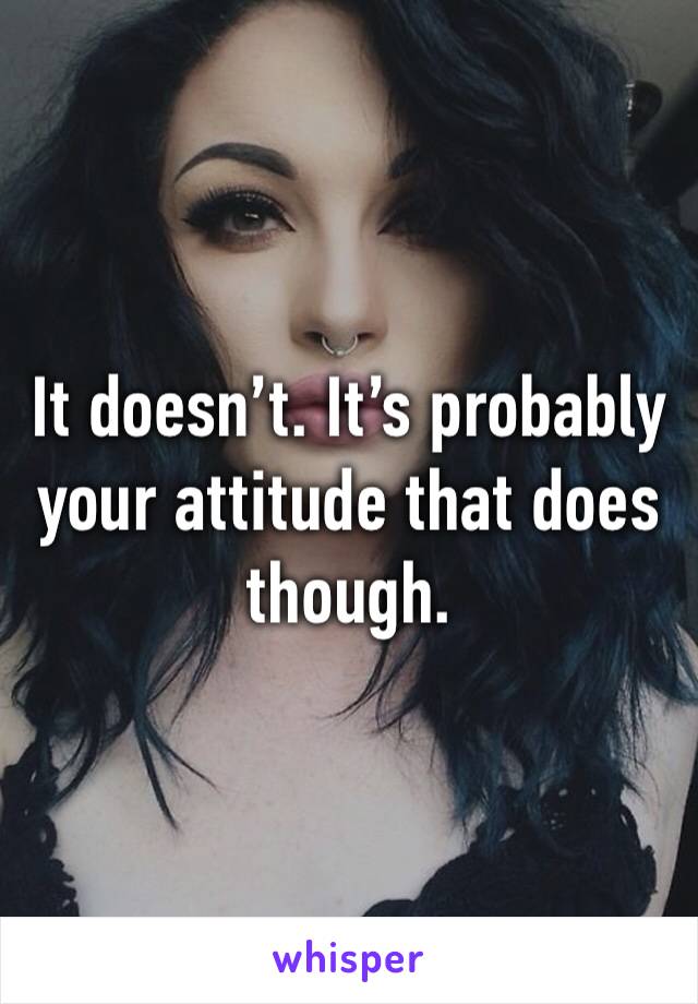 It doesn’t. It’s probably your attitude that does though. 