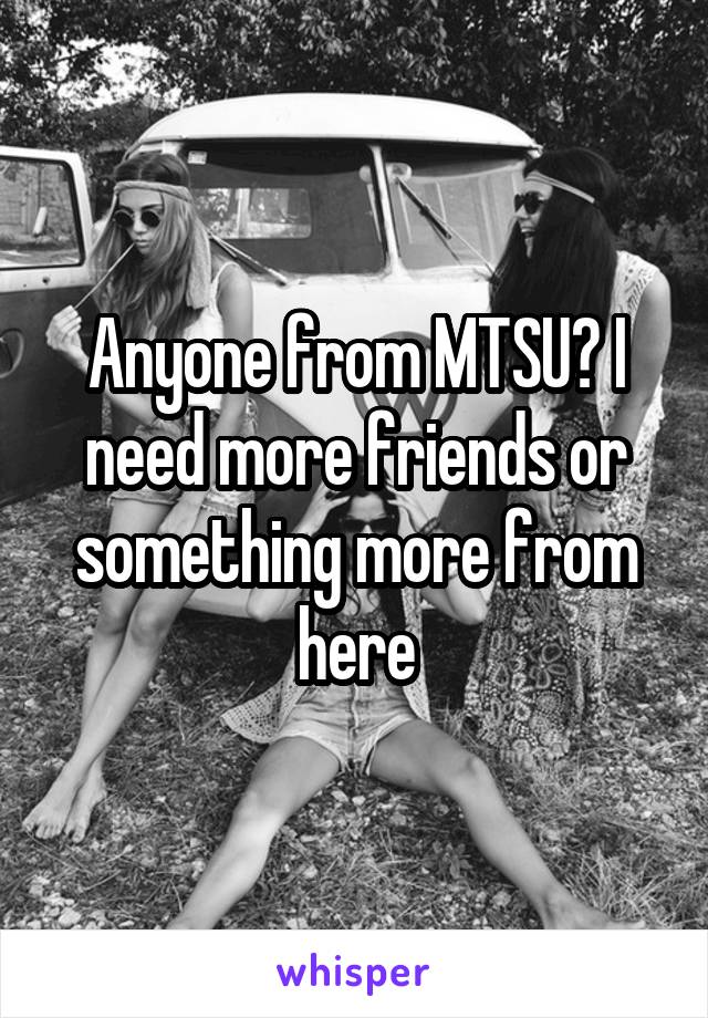 Anyone from MTSU? I need more friends or something more from
here