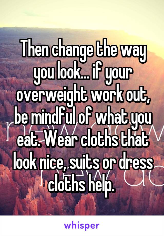 Then change the way you look... if your overweight work out, be mindful of what you eat. Wear cloths that look nice, suits or dress cloths help. 