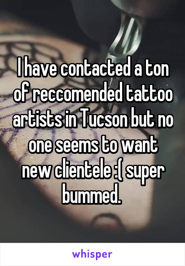 I have contacted a ton of reccomended tattoo artists in Tucson but no one seems to want new clientele :( super bummed. 