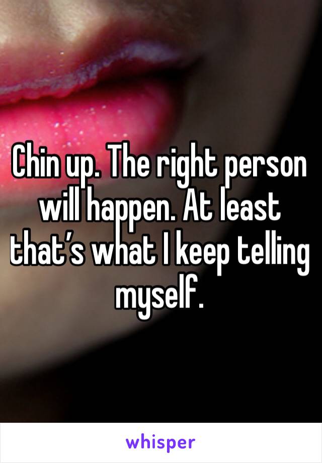 Chin up. The right person will happen. At least that’s what I keep telling myself. 