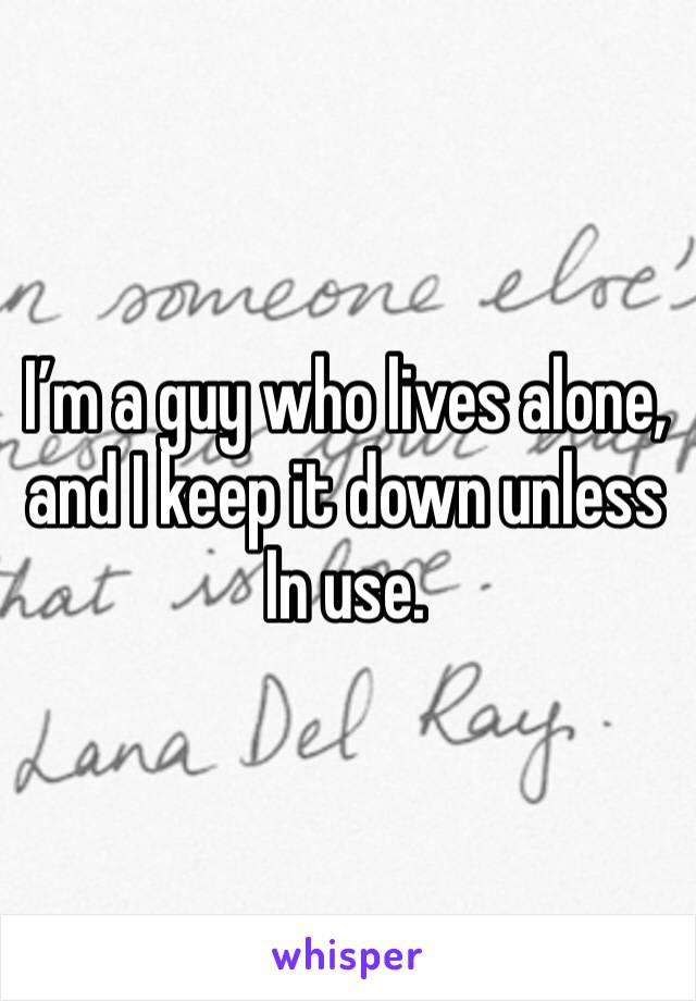 I’m a guy who lives alone, and I keep it down unless In use. 