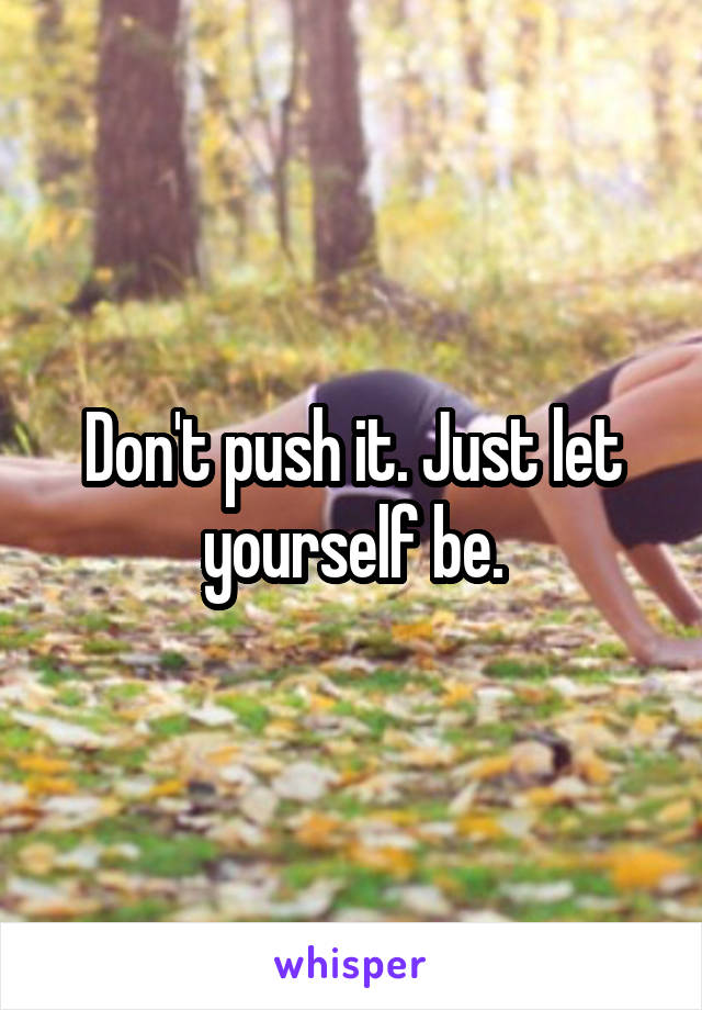 Don't push it. Just let yourself be.