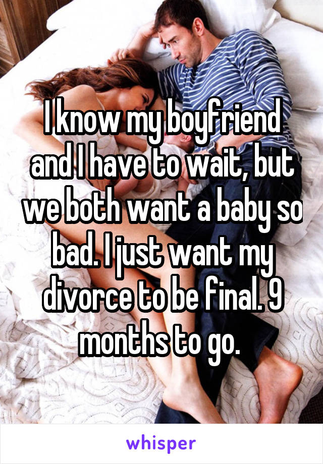I know my boyfriend and I have to wait, but we both want a baby so bad. I just want my divorce to be final. 9 months to go. 