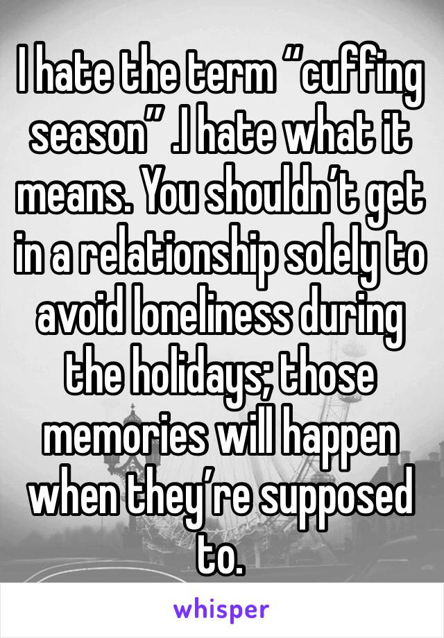 I hate the term “cuffing season” .I hate what it means. You shouldn’t get in a relationship solely to avoid loneliness during the holidays; those memories will happen when they’re supposed to.