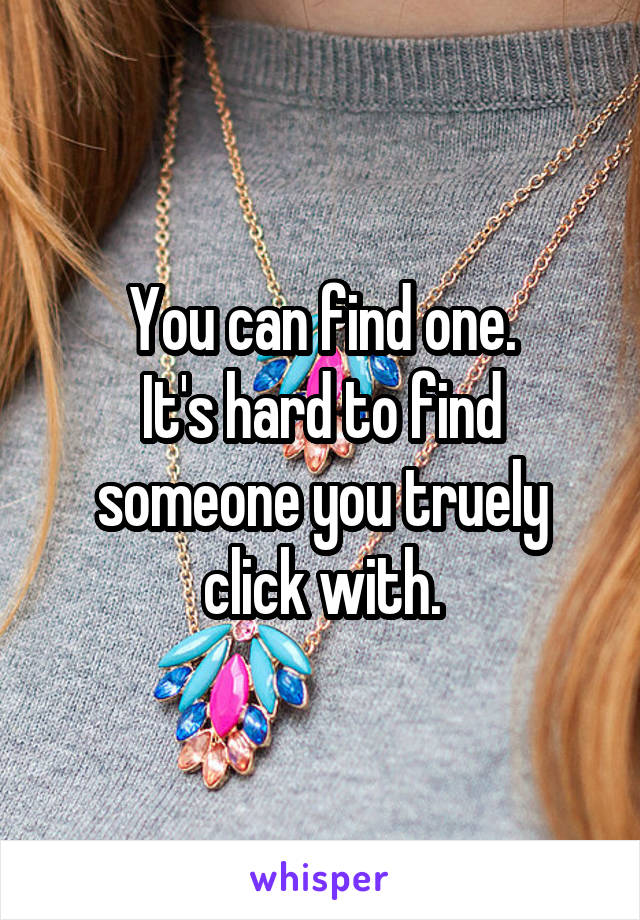 You can find one.
It's hard to find someone you truely click with.