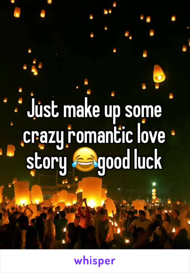 Just make up some crazy romantic love story 😂good luck 