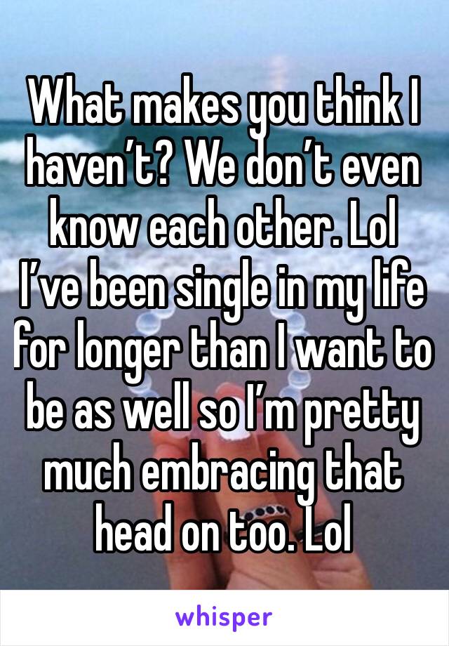 What makes you think I haven’t? We don’t even know each other. Lol
I’ve been single in my life for longer than I want to  be as well so I’m pretty much embracing that head on too. Lol