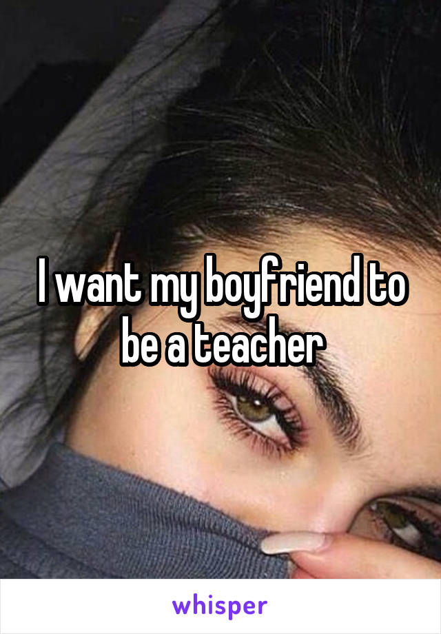 I want my boyfriend to be a teacher