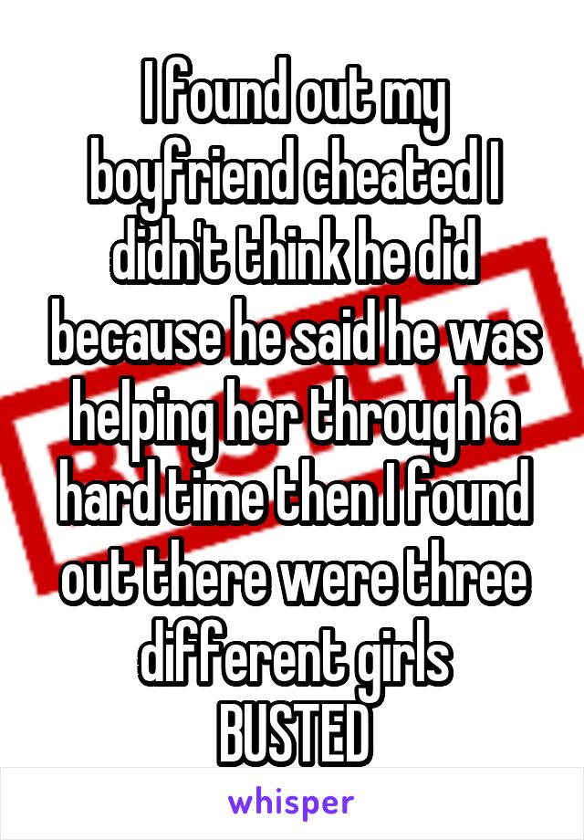 I found out my boyfriend cheated I didn't think he did because he said he was helping her through a hard time then I found out there were three different girls
BUSTED