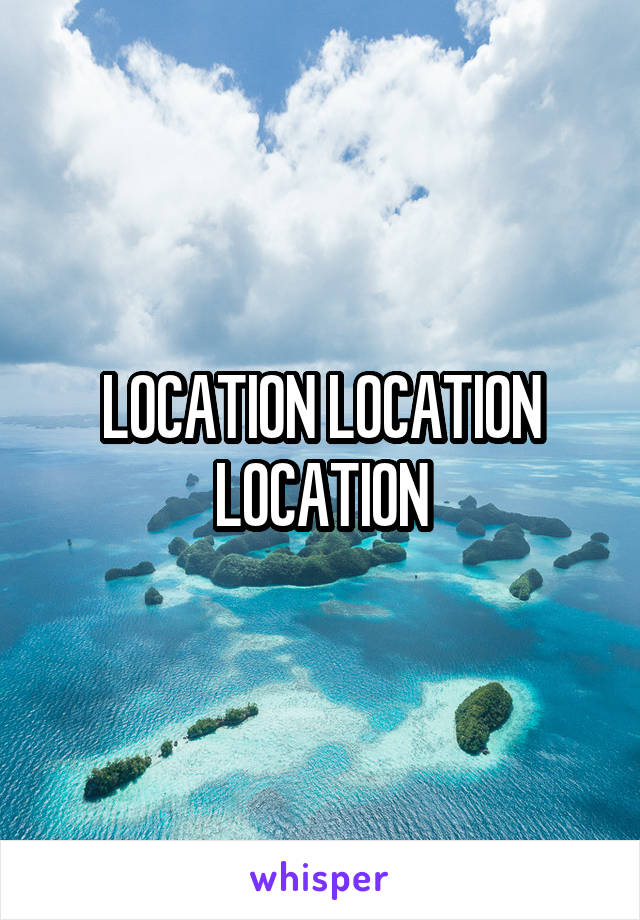 LOCATION LOCATION LOCATION