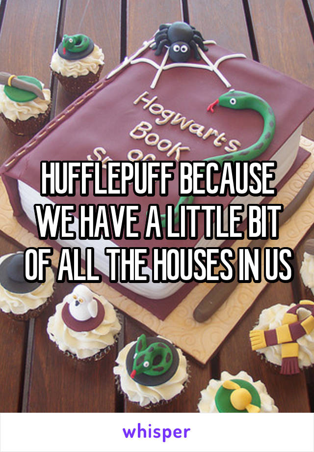 HUFFLEPUFF BECAUSE WE HAVE A LITTLE BIT OF ALL THE HOUSES IN US
