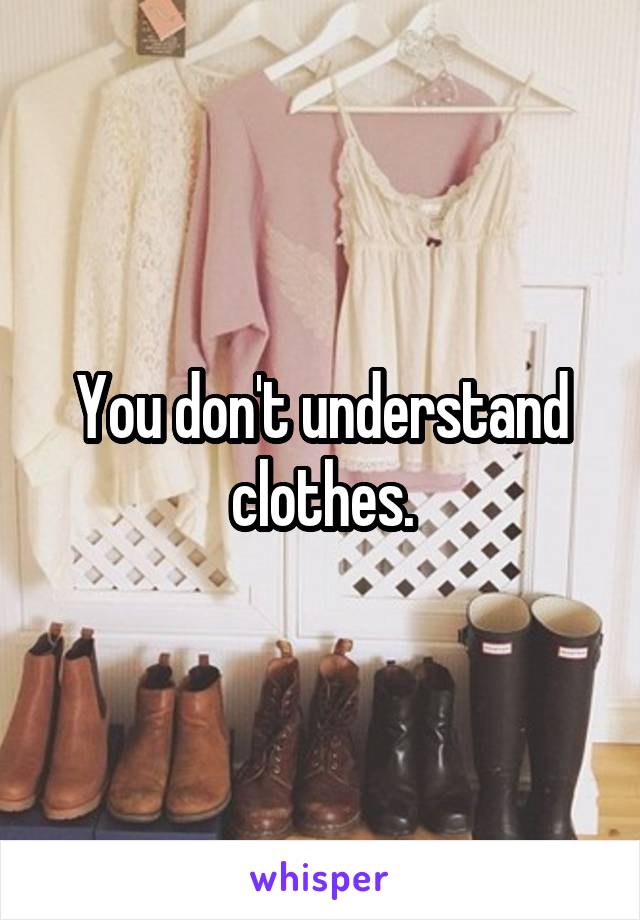 You don't understand clothes.