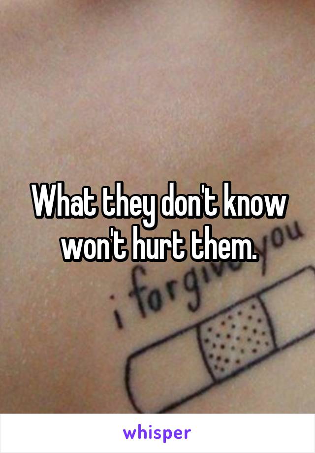 What they don't know won't hurt them.