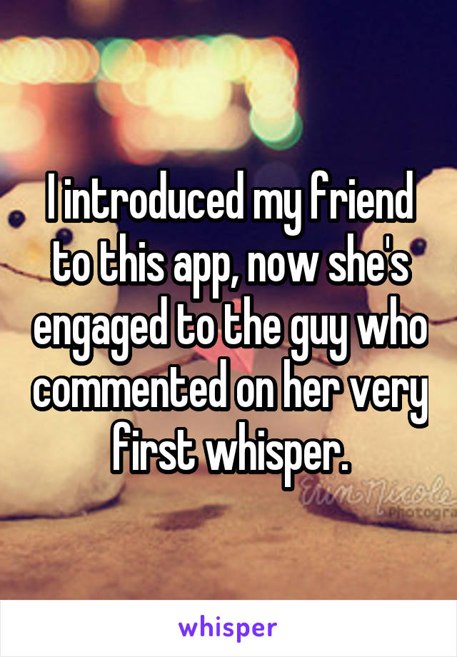 I introduced my friend to this app, now she's engaged to the guy who commented on her very first whisper.