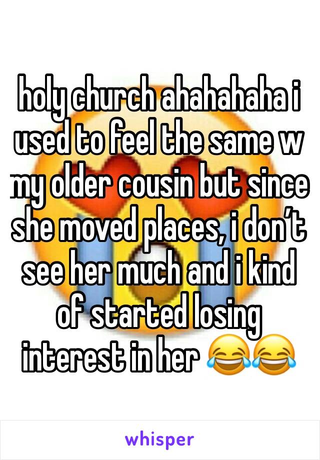 holy church ahahahaha i used to feel the same w my older cousin but since she moved places, i donâ€™t see her much and i kind of started losing interest in her ðŸ˜‚ðŸ˜‚