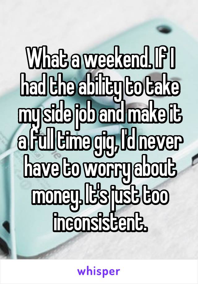 What a weekend. If I had the ability to take my side job and make it a full time gig, I'd never have to worry about money. It's just too inconsistent.