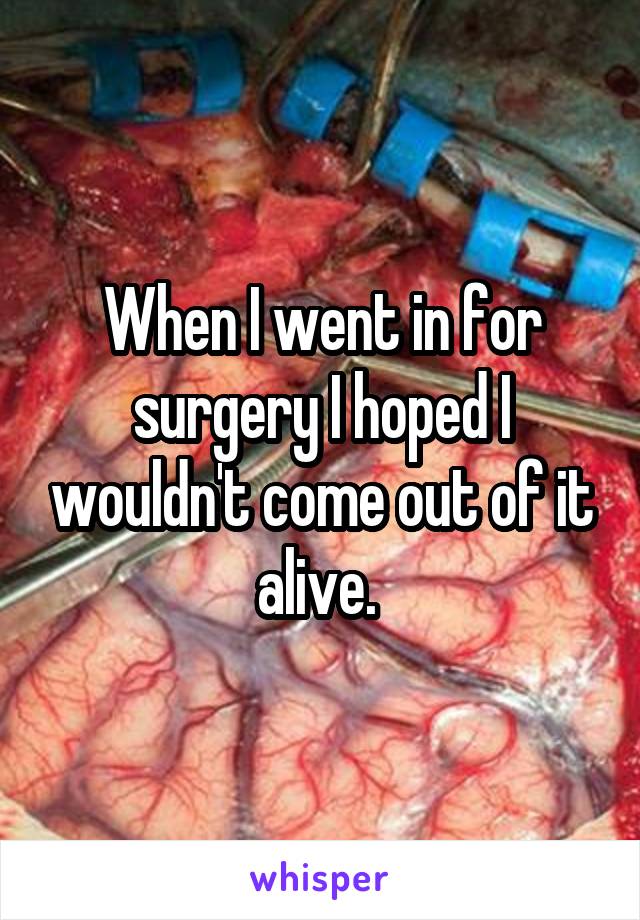 When I went in for surgery I hoped I wouldn't come out of it alive. 