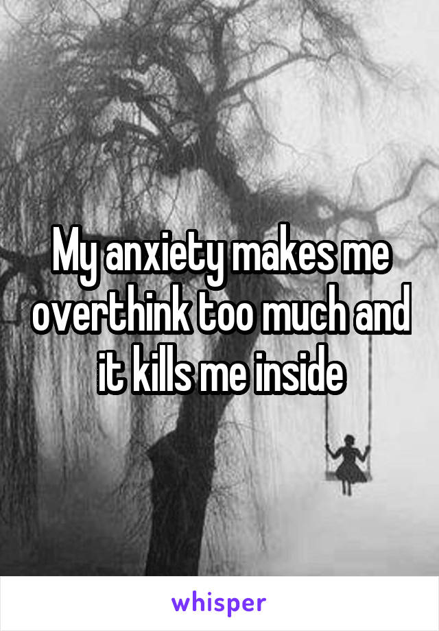 My anxiety makes me overthink too much and it kills me inside