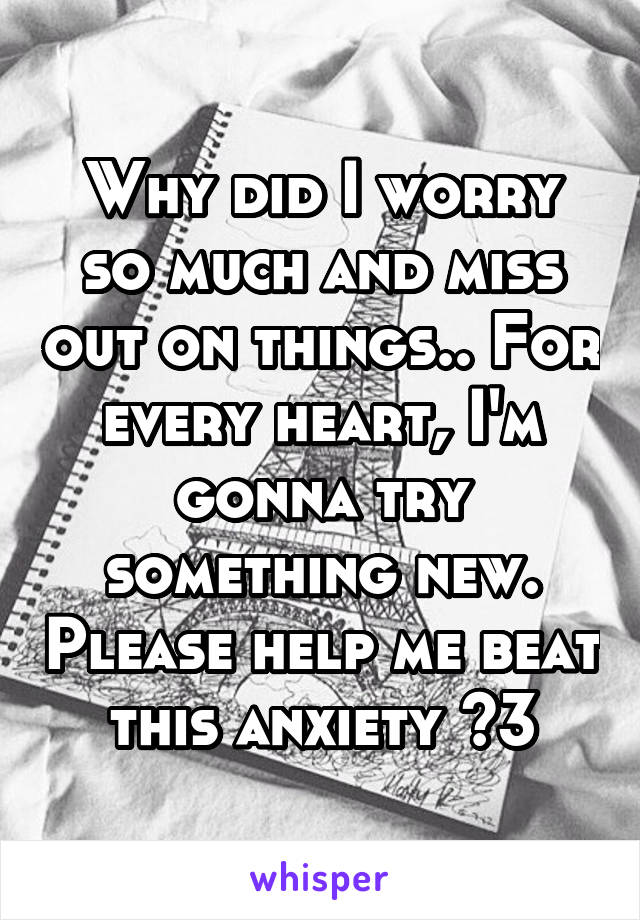 Why did I worry so much and miss out on things.. For every heart, I'm gonna try something new. Please help me beat this anxiety <3