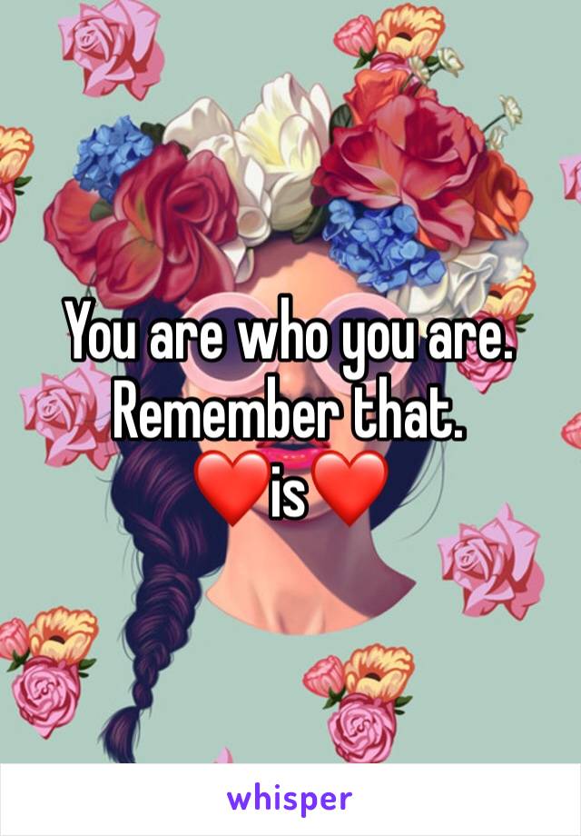 You are who you are. Remember that. 
❤️is❤️