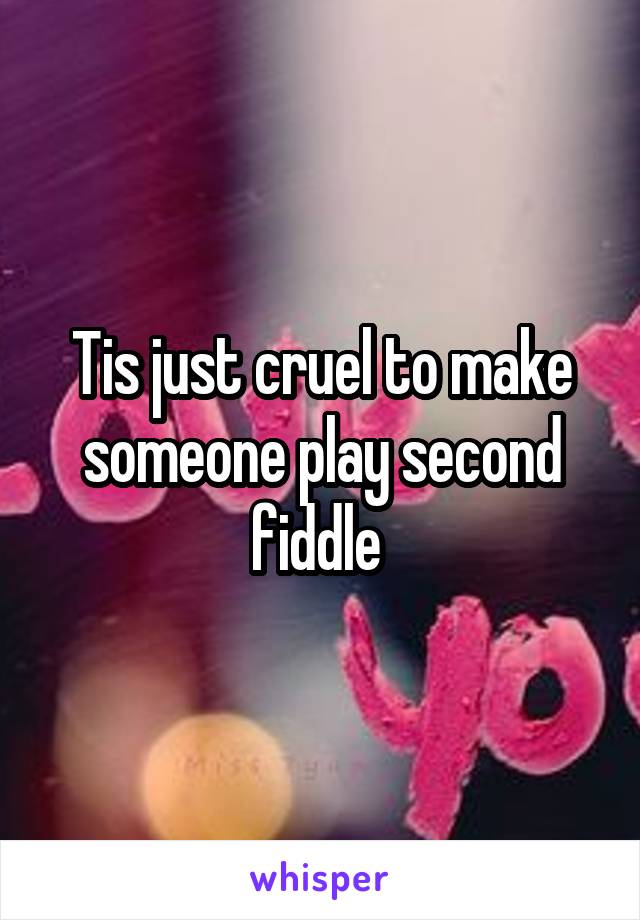 Tis just cruel to make someone play second fiddle 