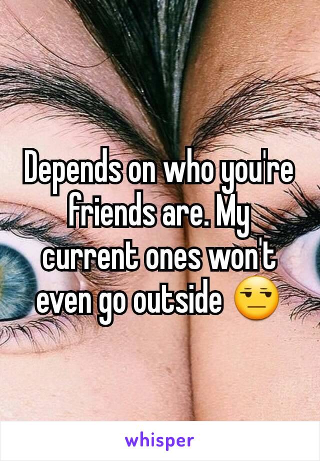 Depends on who you're friends are. My current ones won't even go outside 😒