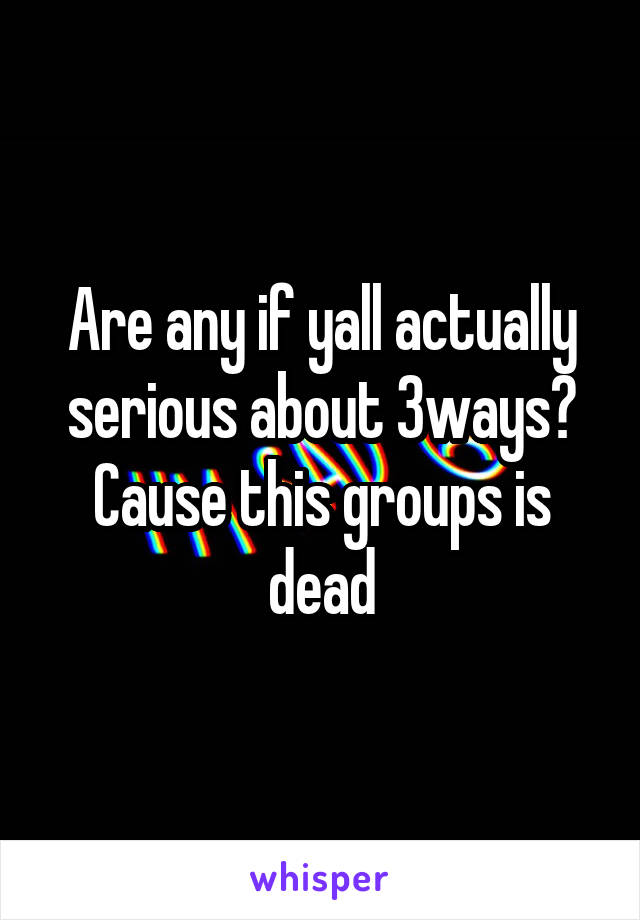 Are any if yall actually serious about 3ways? Cause this groups is dead