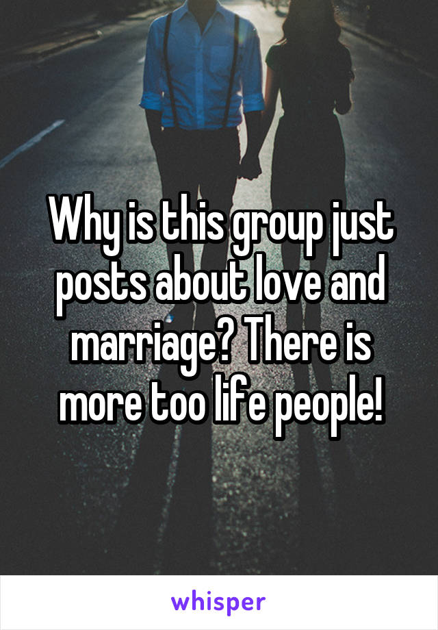 Why is this group just posts about love and marriage? There is more too life people!