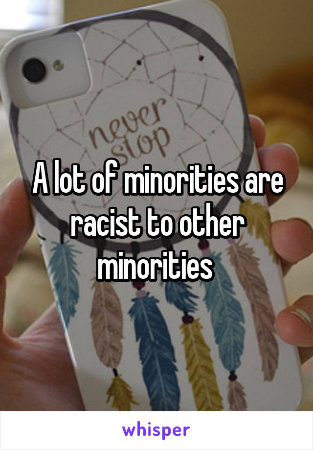 A lot of minorities are racist to other minorities 