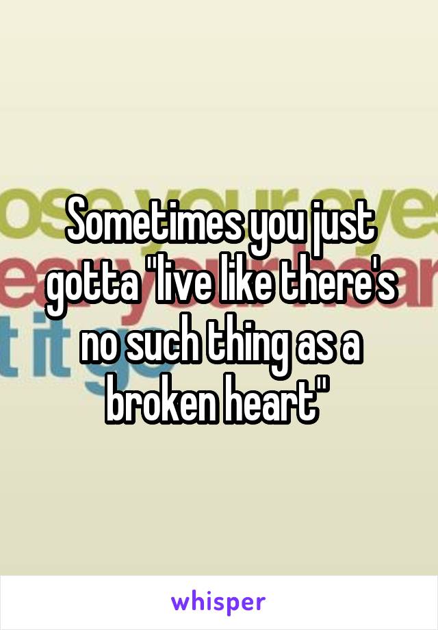 Sometimes you just gotta "live like there's no such thing as a broken heart" 