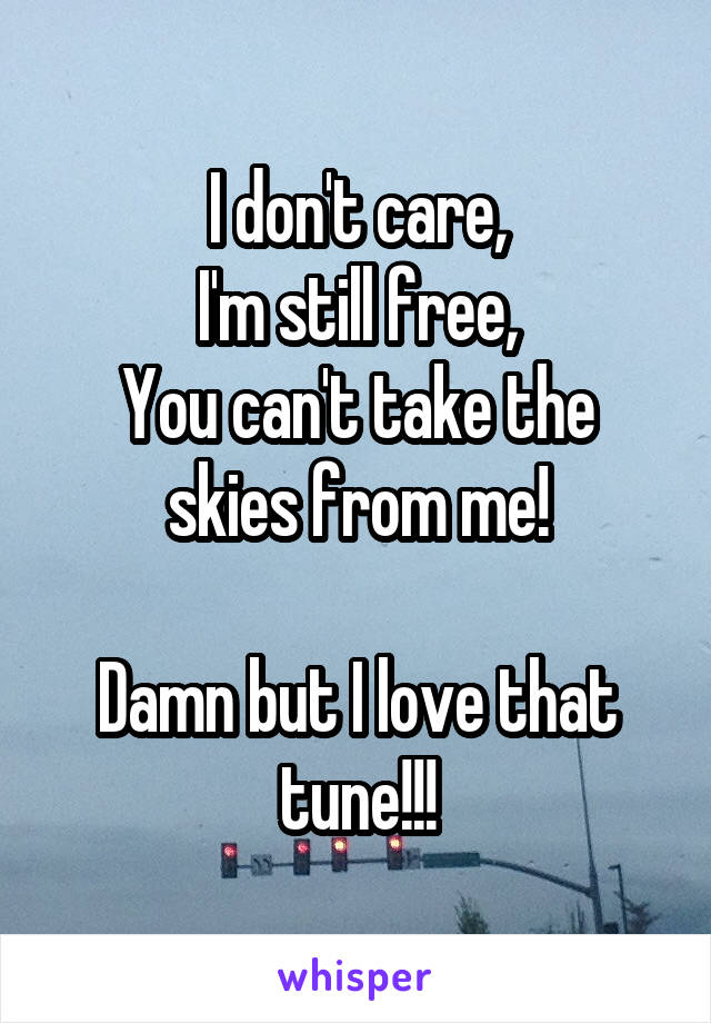 I don't care,
I'm still free,
You can't take the skies from me!

Damn but I love that tune!!!
