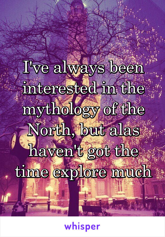 I've always been interested in the mythology of the North, but alas haven't got the time explore much
