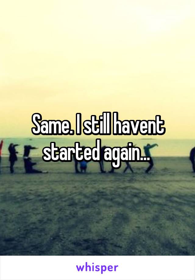 Same. I still havent started again... 