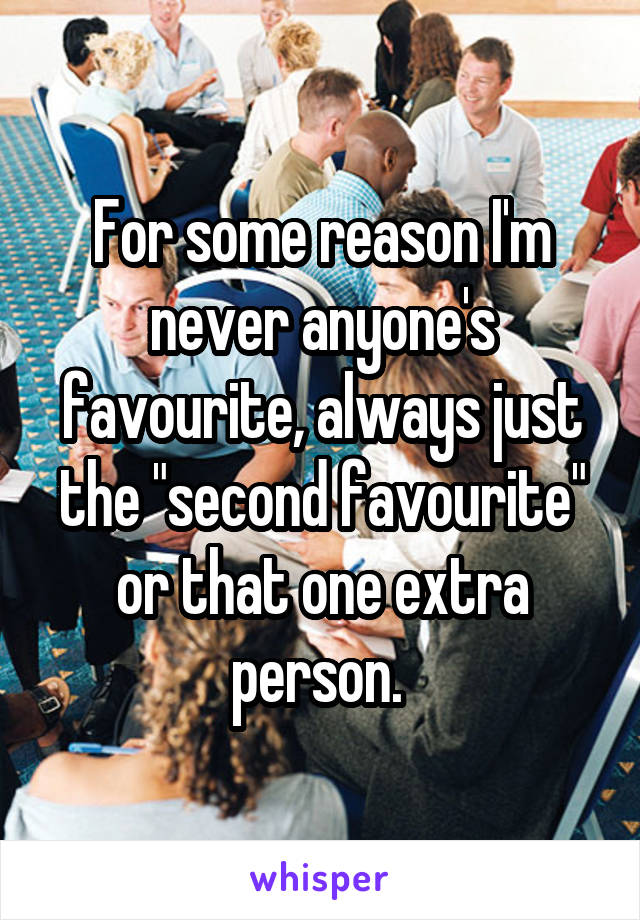 For some reason I'm never anyone's favourite, always just the "second favourite" or that one extra person. 